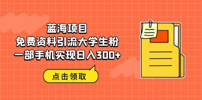 蓝海项目，免费资料引流大学生粉一部手机实现日入300+_网创掘金