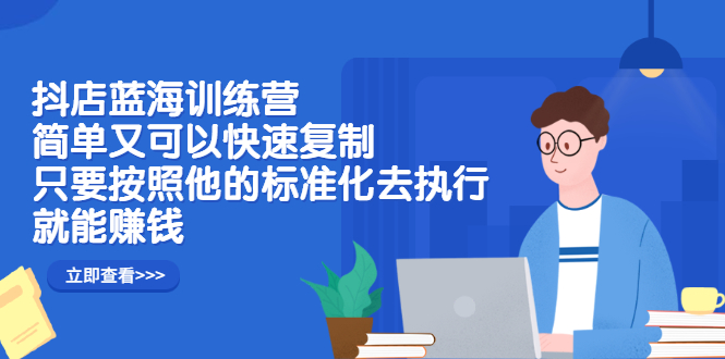 抖店蓝海训练营：简单又可以快速复制，只要按照他的标准化去执行就可以赚钱！_网创掘金
