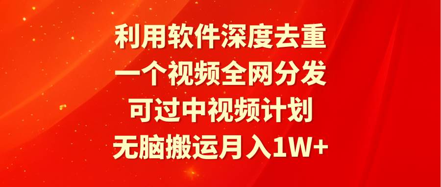 利用软件深度去重，一个视频全网分发，可过中视频计划，无脑搬运月入1W+_网创掘金
