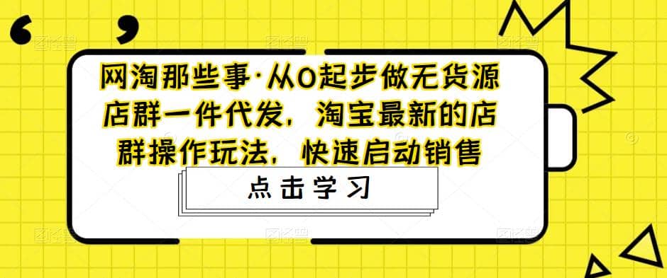从0起步做无货源店群一件代发，淘宝最新的店群操作玩法，快速启动销售_网创掘金