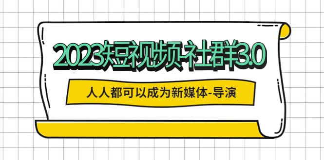 2023短视频-社群3.0，人人都可以成为新媒体-导演 (包含内部社群直播课全套)_网创掘金