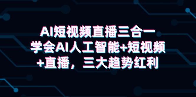 AI短视频直播三合一，学会AI人工智能+短视频+直播，三大趋势红利_网创掘金