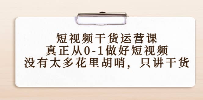 短视频干货运营课，真正从0-1做好短视频，没有太多花里胡哨，只讲干货_网创掘金