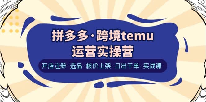 拼多多·跨境temu运营实操营：开店注册·选品·核价上架·日出千单·实战课_网创掘金