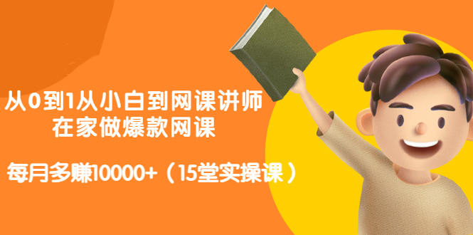 从0到1从小白到网课讲师：在家做爆款网课，每月多赚10000+（15堂实操课）_网创掘金