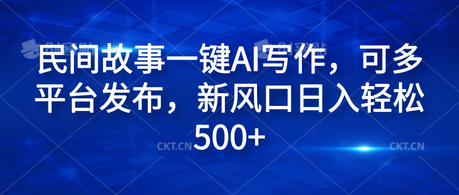 民间故事一键AI写作，可多平台发布，新风口日入轻松600+_网创掘金