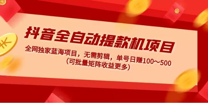 抖音全自动提款机项目：独家蓝海 无需剪辑 单号日赚100～500 (可批量矩阵)_网创掘金