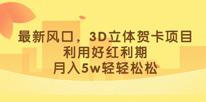 最新风口，3D立体贺卡项目，利用好红利期，月入5w轻轻松松_网创掘金