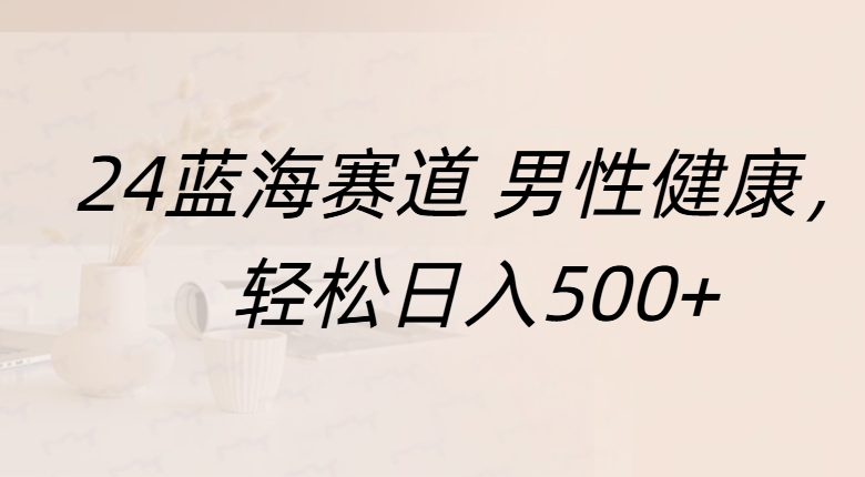 蓝海赛道 男性健康，轻松日入500+_网创掘金