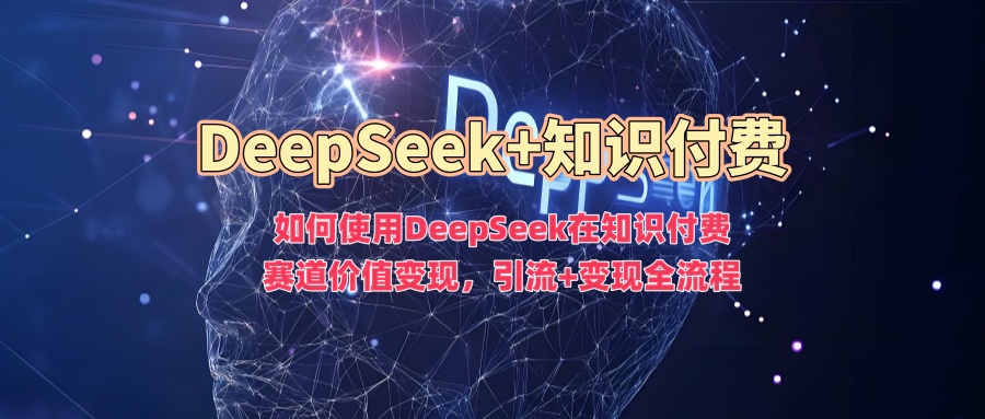 如何使用DeepSeek在知识付费赛道价值变现，引流+变现全流程_网创掘金