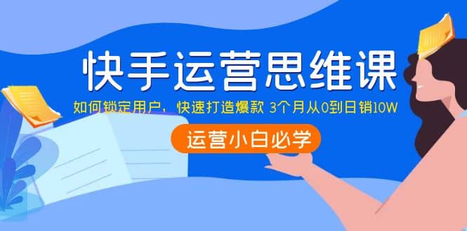 快手运营思维课：如何锁定用户，快速打造爆款_网创掘金