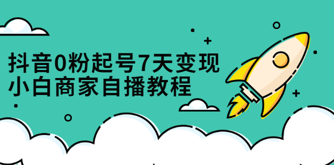 抖音0粉起号7天变现，无需专业的团队，小白商家从0到1自播教程_网创掘金