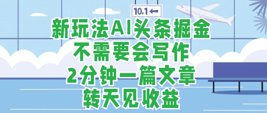 新玩法AI头条掘金，顺应大局总不会错，2分钟一篇原创文章，不需要会写作，AI自动生成，转天见收益，长久可操作，小白直接上手毫无压力_网创掘金