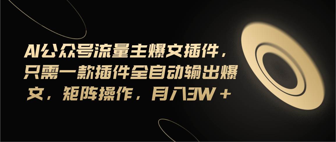 Ai公众号流量主爆文插件，只需一款插件全自动输出爆文，矩阵操作，月入3w+_网创掘金