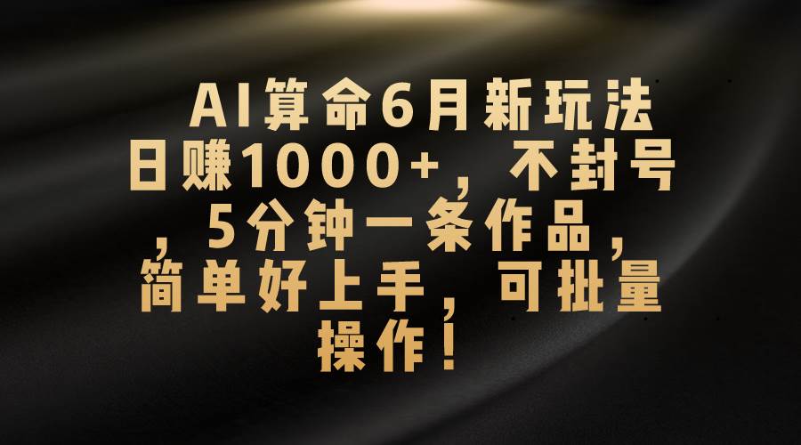 AI算命6月新玩法，日赚1000+，不封号，5分钟一条作品，简单好上手，可…_网创掘金