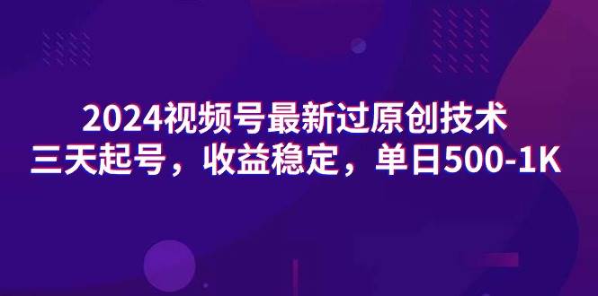 2024视频号最新过原创技术，三天起号，收益稳定，单日500-1K_网创掘金