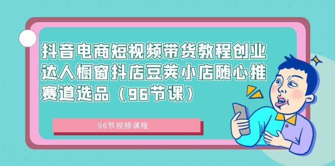 抖音电商短视频带货教程创业达人橱窗抖店豆荚小店随心推赛道选品（96节课）_网创掘金