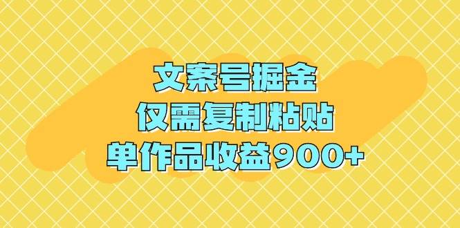 文案号掘金，仅需复制粘贴，单作品收益900+_网创掘金