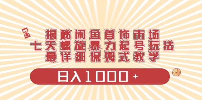 揭秘闲鱼首饰市场，七天螺旋暴力起号玩法，最详细保姆式教学，日入1000+_网创掘金