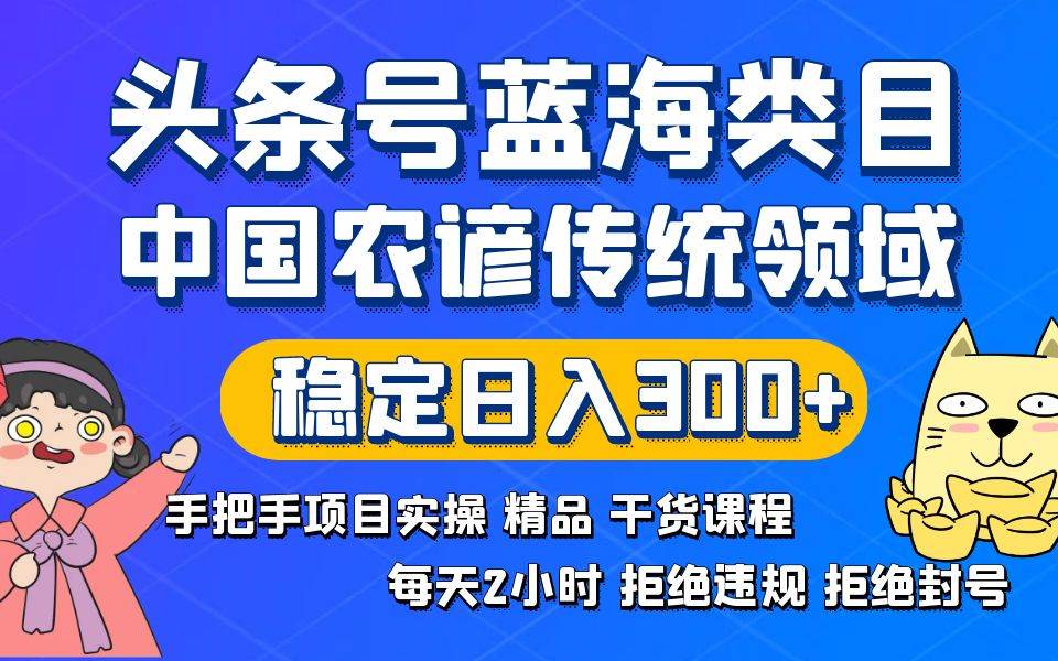头条号蓝海类目传统和农谚领域实操精品课程拒绝违规封号稳定日入300+_网创掘金
